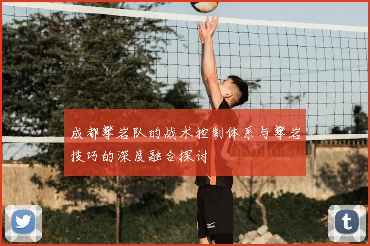 成都攀岩队的战术控制体系与攀岩技巧的深度融合探讨