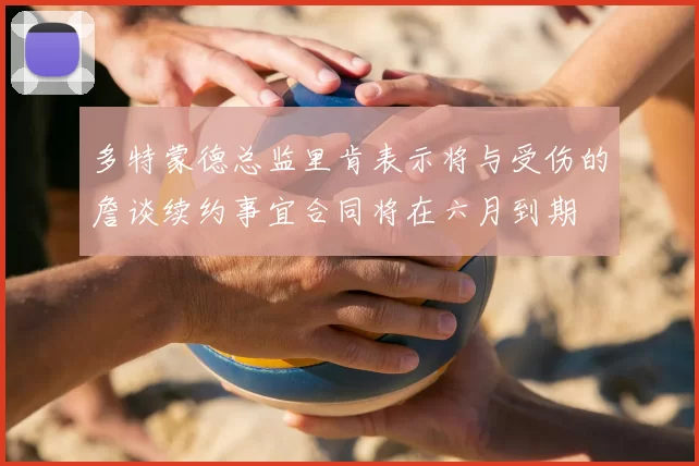 多特蒙德总监里肯表示将与受伤的詹谈续约事宜合同将在六月到期