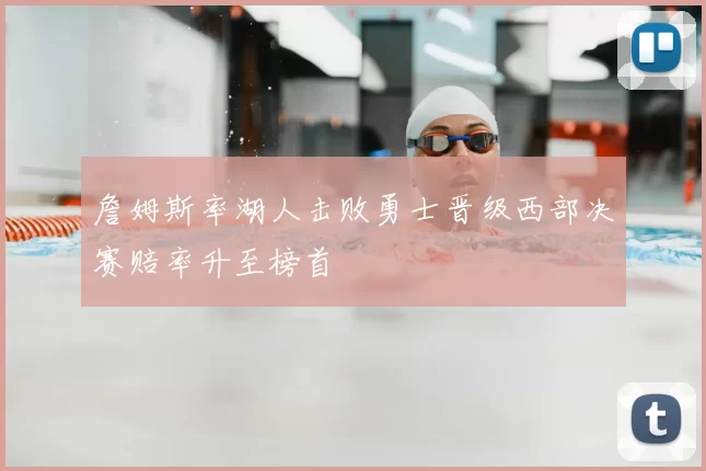 詹姆斯率湖人击败勇士晋级西部决赛赔率升至榜首