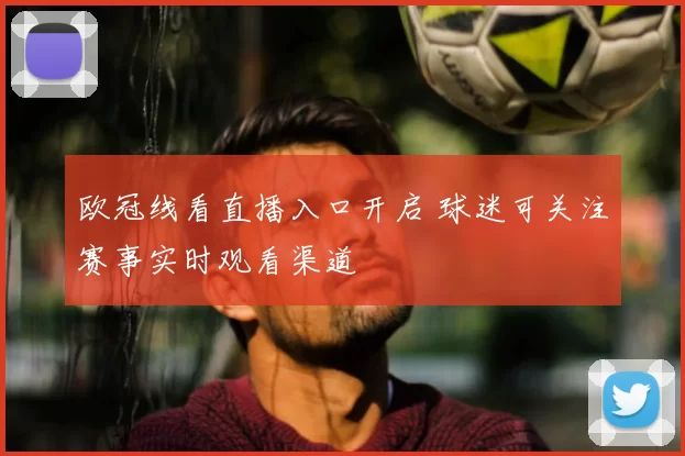 欧冠线看直播入口开启 球迷可关注赛事实时观看渠道