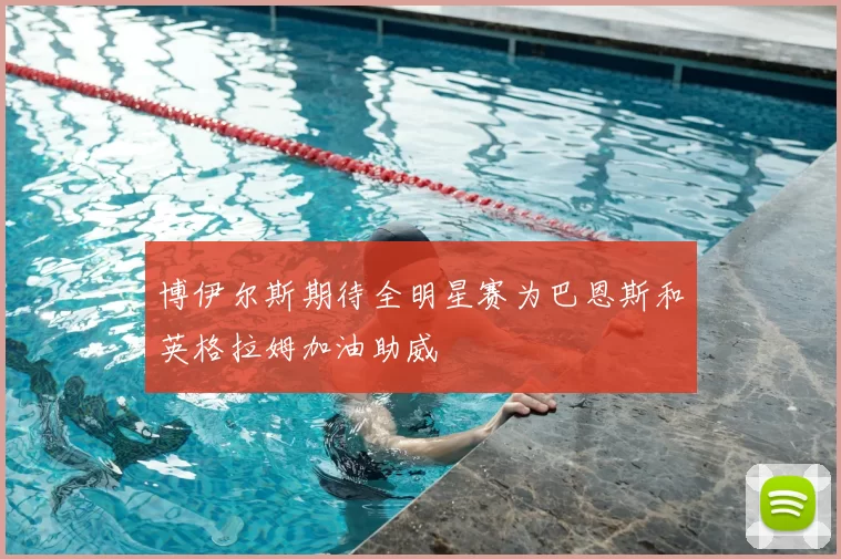 博伊尔斯期待全明星赛为巴恩斯和英格拉姆加油助威