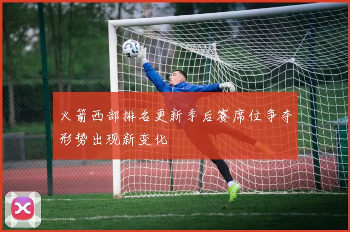火箭西部排名更新季后赛席位争夺形势出现新变化
