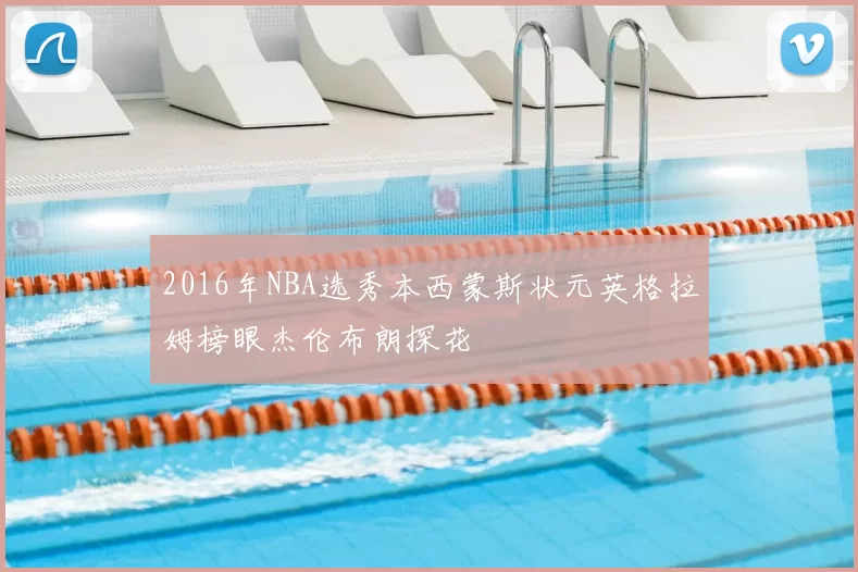 2016年NBA选秀本西蒙斯状元英格拉姆榜眼杰伦布朗探花