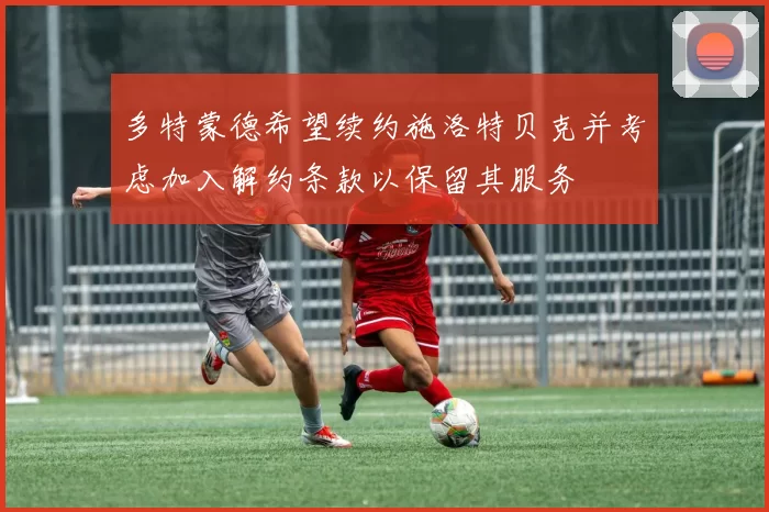 多特蒙德希望续约施洛特贝克并考虑加入解约条款以保留其服务