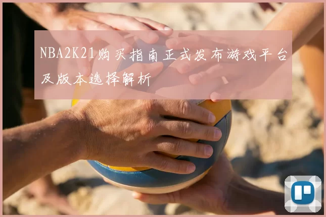 NBA2K21购买指南正式发布游戏平台及版本选择解析