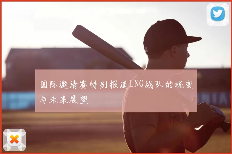 国际邀请赛特别报道LNG战队的蜕变与未来展望