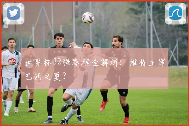世界杯32强赛程全解析:谁将主宰巴西之夏?