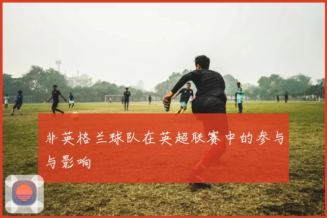 非英格兰球队在英超联赛中的参与与影响