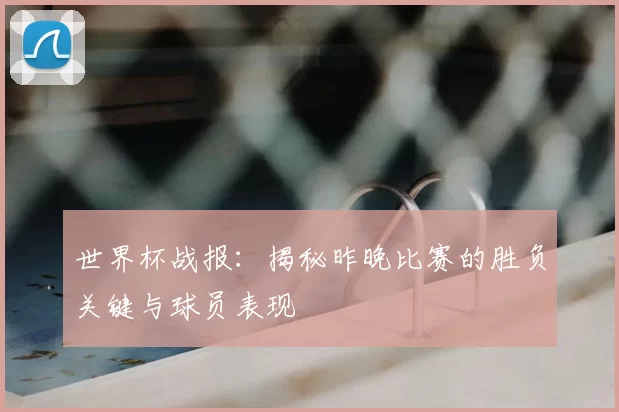 世界杯战报:揭秘昨晚比赛的胜负关键与球员表现