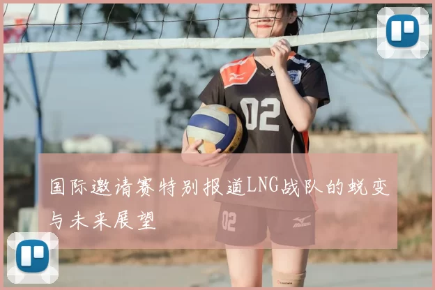国际邀请赛特别报道LNG战队的蜕变与未来展望