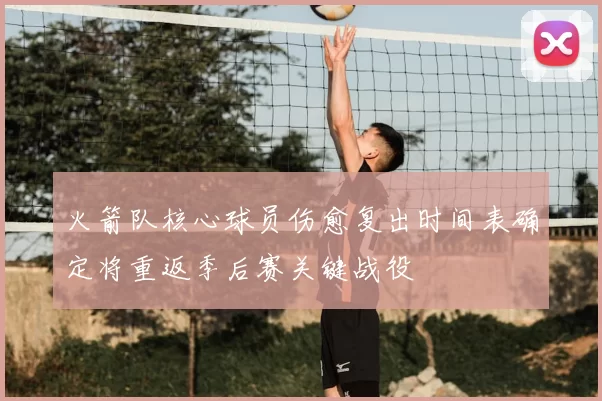 火箭队核心球员伤愈复出时间表确定将重返季后赛关键战役