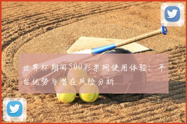 世界杯期间500彩票网使用体验:平台优势与潜在风险分析