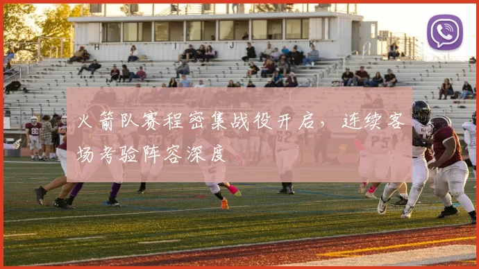 火箭队赛程密集战役开启，连续客场考验阵容深度