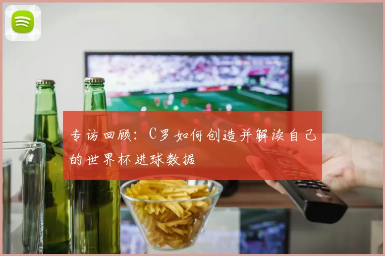 专访回顾:C罗如何创造并解读自己的世界杯进球数据