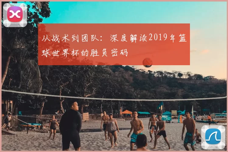 从战术到团队：深度解读2019年篮球世界杯的胜负密码