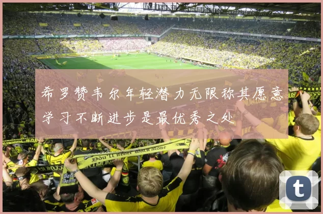 希罗赞韦尔年轻潜力无限称其愿意学习不断进步是最优秀之处