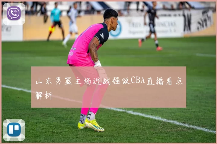 山东男篮主场迎战强敌CBA直播看点解析