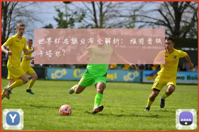 世界杯名额分布全解析:谁将晋级卡塔尔?