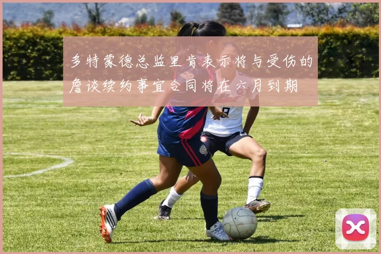 多特蒙德总监里肯表示将与受伤的詹谈续约事宜合同将在六月到期