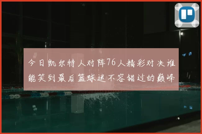 今日凯尔特人对阵76人精彩对决谁能笑到最后篮球迷不容错过的巅峰对决