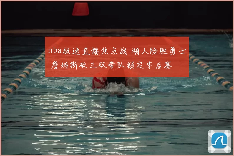 nba极速直播焦点战 湖人险胜勇士 詹姆斯砍三双带队锁定季后赛