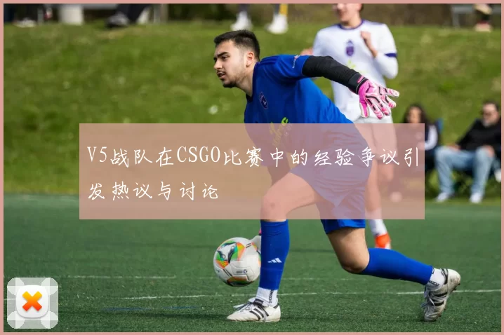V5战队在CSGO比赛中的经验争议引发热议与讨论