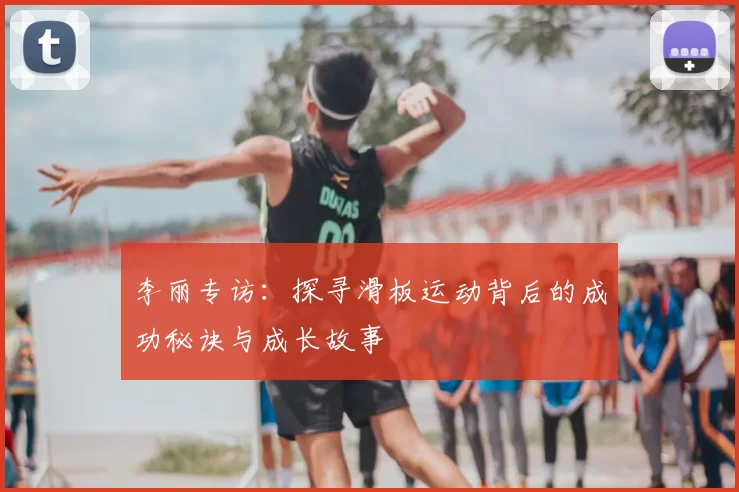 李丽专访：探寻滑板运动背后的成功秘诀与成长故事