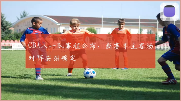CBA八一队赛程公布，新赛季主客场对阵安排确定