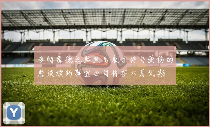 多特蒙德总监里肯表示将与受伤的詹谈续约事宜合同将在六月到期