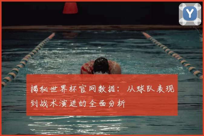 揭秘世界杯官网数据：从球队表现到战术演进的全面分析