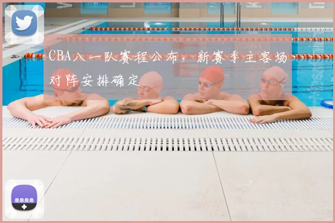 CBA八一队赛程公布，新赛季主客场对阵安排确定