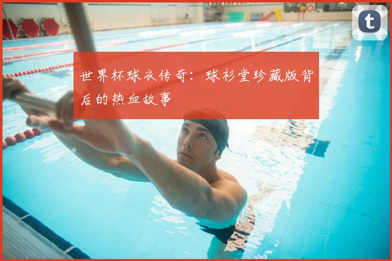 世界杯球衣传奇:球衫堂珍藏版背后的热血故事