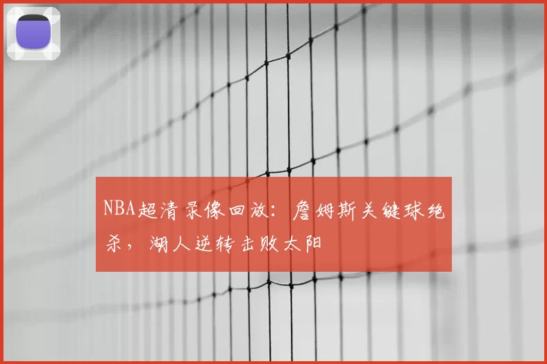 NBA超清录像回放：詹姆斯关键球绝杀，湖人逆转击败太阳