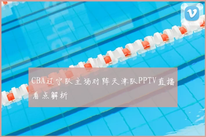 CBA辽宁队主场对阵天津队PPTV直播看点解析
