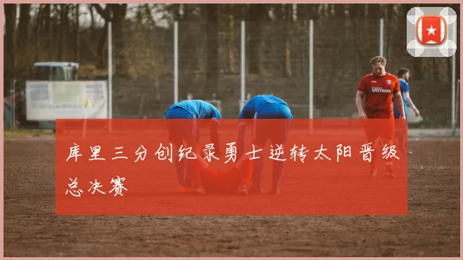 库里三分创纪录勇士逆转太阳晋级总决赛