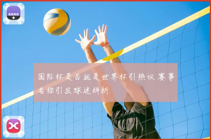 国际杯是否就是世界杯引热议 赛事名称引发球迷辨析