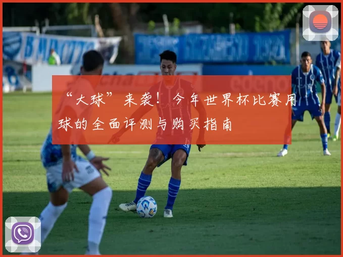“大球”来袭！今年世界杯比赛用球的全面评测与购买指南