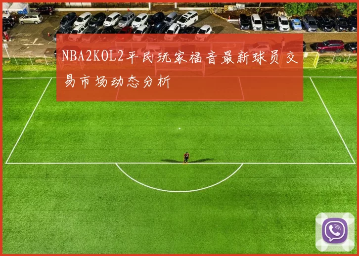 NBA2KOL2平民玩家福音最新球员交易市场动态分析