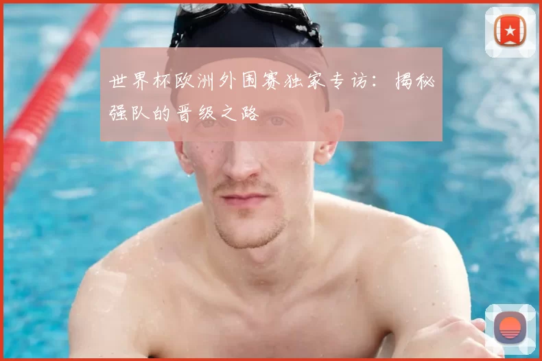世界杯欧洲外围赛独家专访:揭秘强队的晋级之路