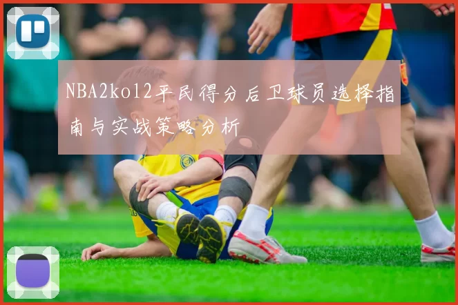 NBA2kol2平民得分后卫球员选择指南与实战策略分析