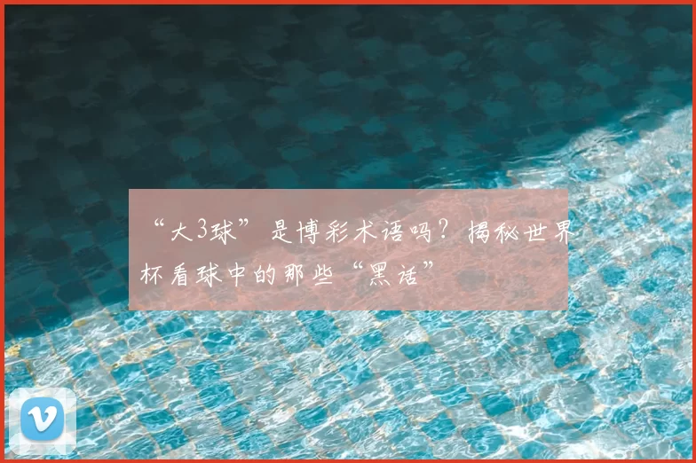 “大3球”是博彩术语吗？揭秘世界杯看球中的那些“黑话”