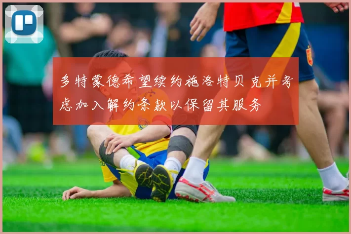 多特蒙德希望续约施洛特贝克并考虑加入解约条款以保留其服务
