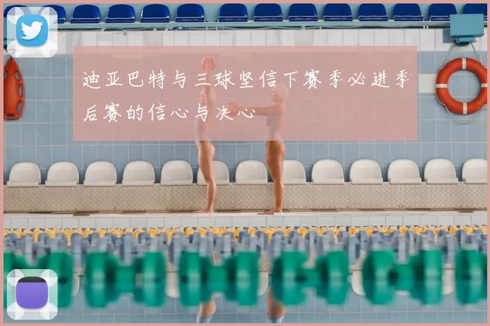 迪亚巴特与三球坚信下赛季必进季后赛的信心与决心