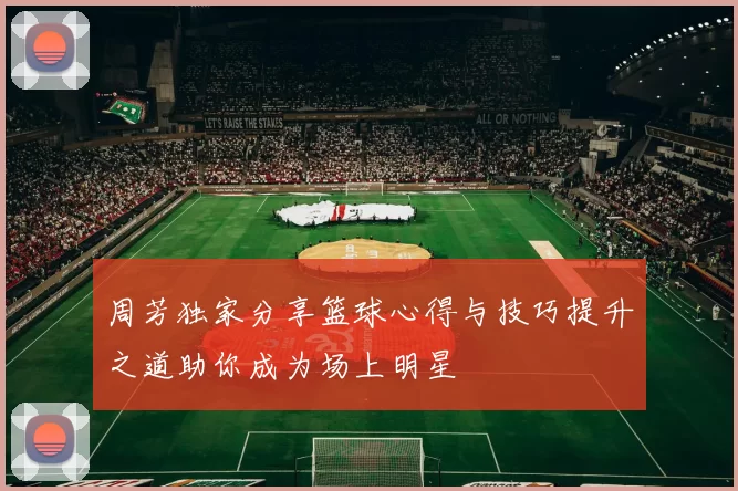 周芳独家分享篮球心得与技巧提升之道助你成为场上明星