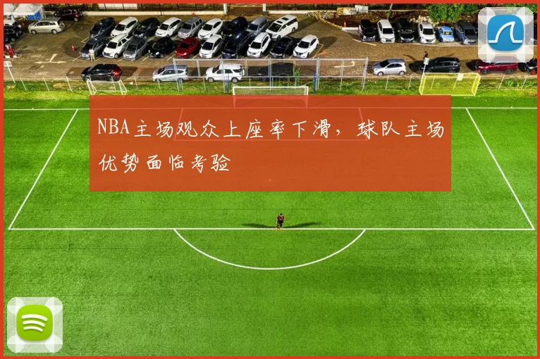 NBA主场观众上座率下滑,球队主场优势面临考验