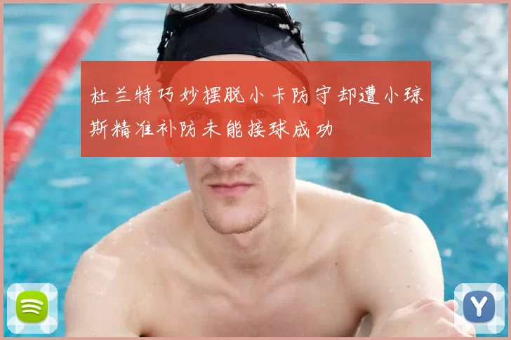 杜兰特巧妙摆脱小卡防守却遭小琼斯精准补防未能接球成功