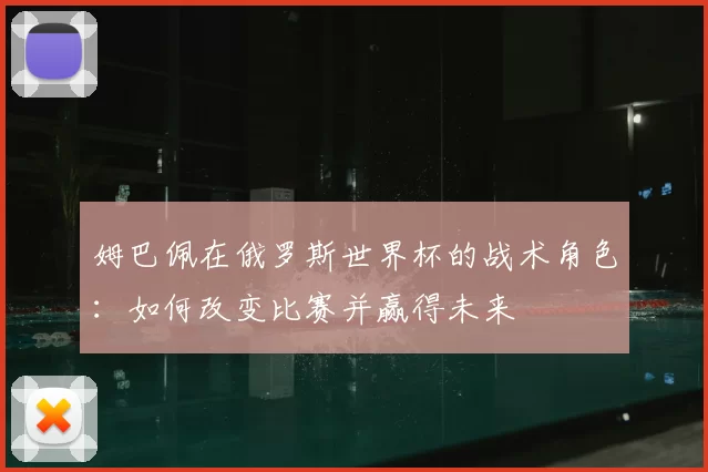姆巴佩在俄罗斯世界杯的战术角色：如何改变比赛并赢得未来
