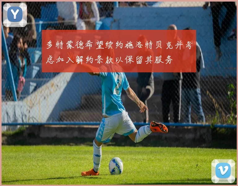多特蒙德希望续约施洛特贝克并考虑加入解约条款以保留其服务
