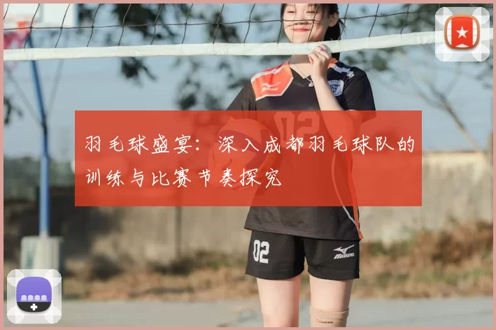 羽毛球盛宴：深入成都羽毛球队的训练与比赛节奏探究