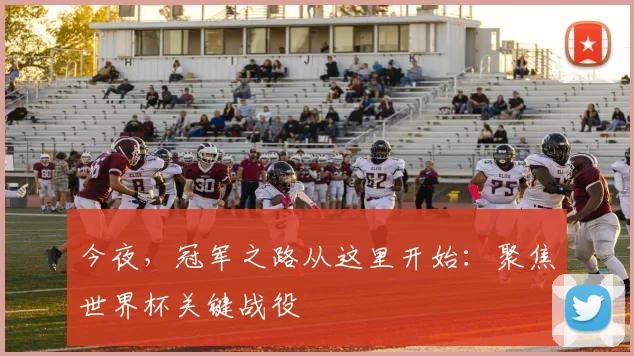 今夜,冠军之路从这里开始:聚焦世界杯关键战役